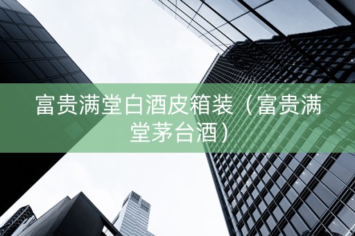 富贵满堂白酒皮箱装（富贵满堂茅台酒）