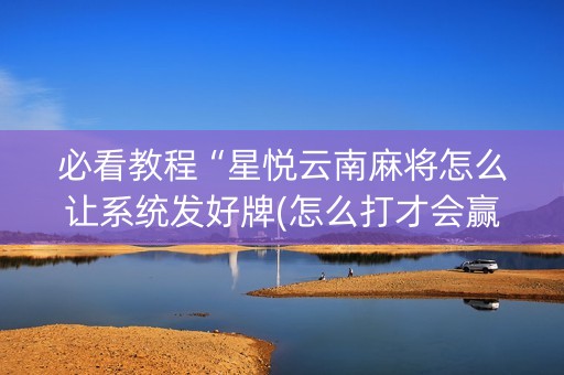 必看教程“星悦云南麻将怎么让系统发好牌(怎么打才会赢)