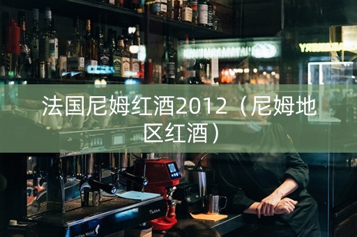 法国尼姆红酒2012（尼姆地区红酒）
