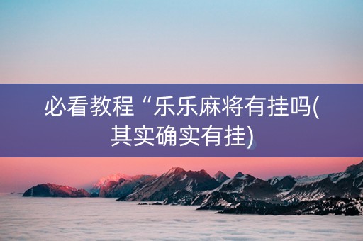 必看教程“乐乐麻将有挂吗(其实确实有挂)