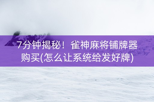 7分钟揭秘！雀神麻将铺牌器购买(怎么让系统给发好牌)