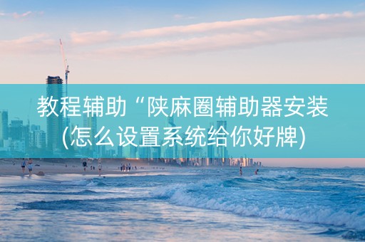 教程辅助“陕麻圈辅助器安装(怎么设置系统给你好牌)