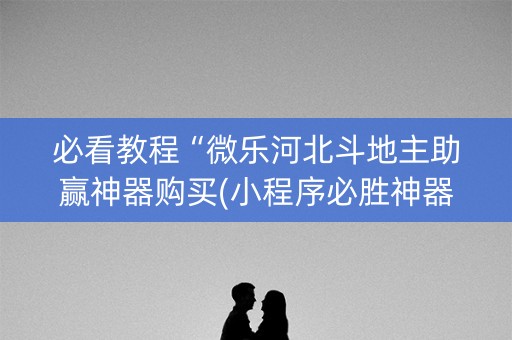 必看教程“微乐河北斗地主助赢神器购买(小程序必胜神器)