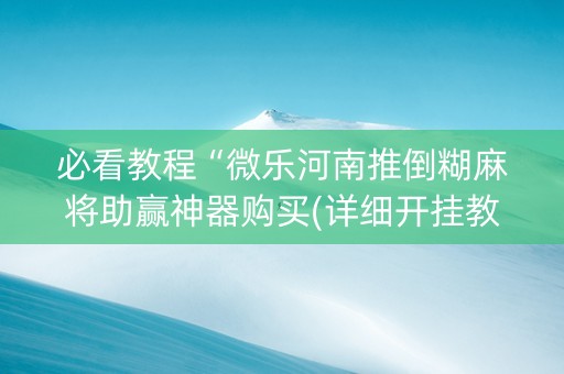 必看教程“微乐河南推倒糊麻将助赢神器购买(详细开挂教程)