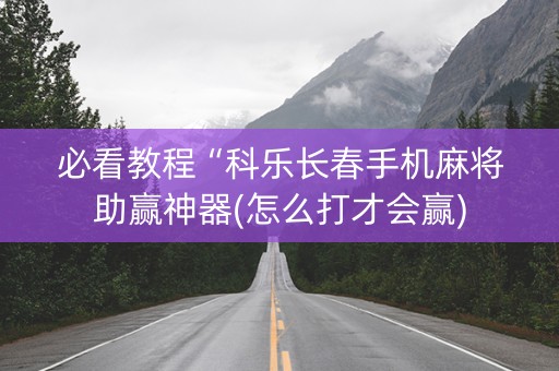 必看教程“科乐长春手机麻将助赢神器(怎么打才会赢)