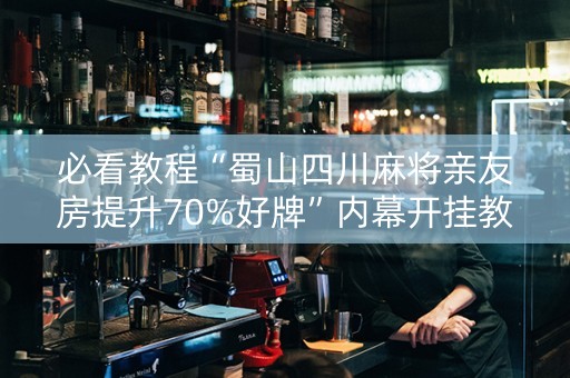 必看教程“蜀山四川麻将亲友房提升70%好牌”内幕开挂教程