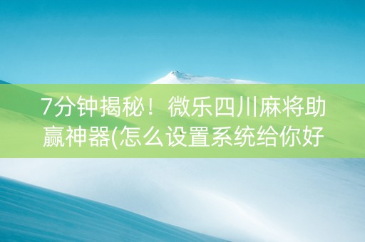 7分钟揭秘！微乐四川麻将助赢神器(怎么设置系统给你好牌)