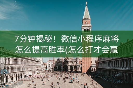 7分钟揭秘！微信小程序麻将怎么提高胜率(怎么打才会赢)