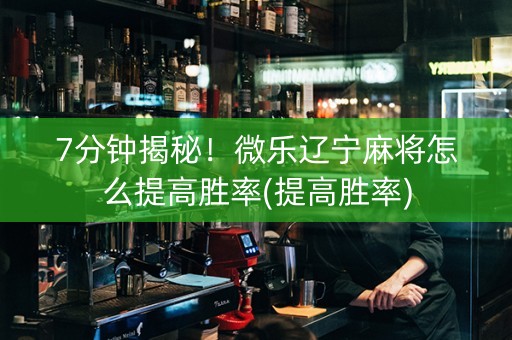 7分钟揭秘！微乐辽宁麻将怎么提高胜率(提高胜率)