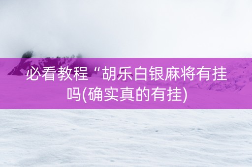 必看教程“胡乐白银麻将有挂吗(确实真的有挂)