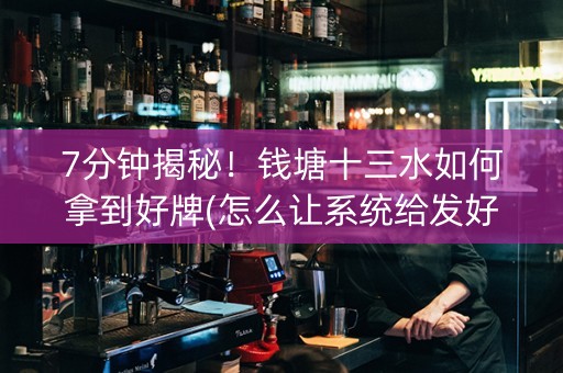7分钟揭秘！钱塘十三水如何拿到好牌(怎么让系统给发好牌)