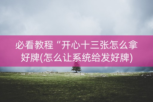 必看教程“开心十三张怎么拿好牌(怎么让系统给发好牌)