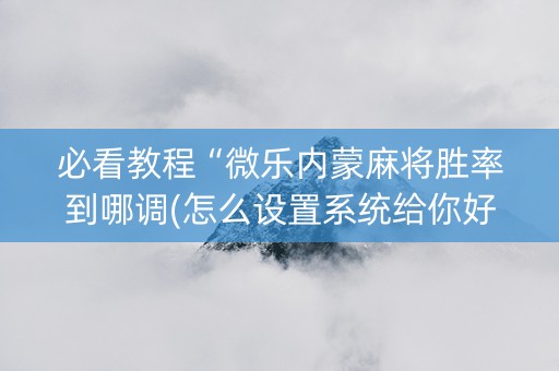 必看教程“微乐内蒙麻将胜率到哪调(怎么设置系统给你好牌)