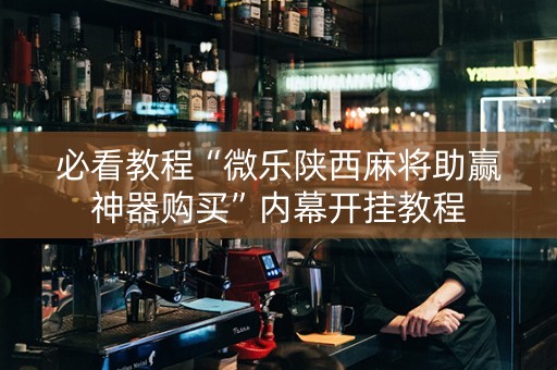 必看教程“微乐陕西麻将助赢神器购买”内幕开挂教程