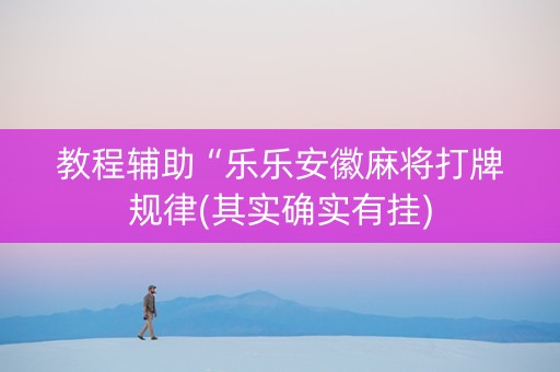 教程辅助“乐乐安徽麻将打牌规律(其实确实有挂)