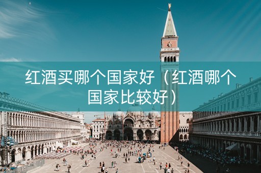 红酒买哪个国家好（红酒哪个国家比较好）