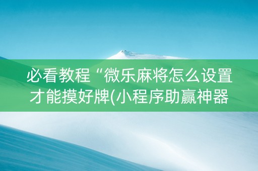 必看教程“微乐麻将怎么设置才能摸好牌(小程序助赢神器)
