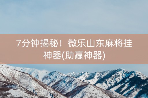 7分钟揭秘！微乐山东麻将挂神器(助赢神器)