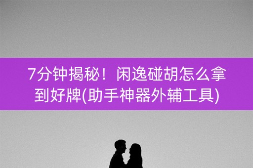 7分钟揭秘！闲逸碰胡怎么拿到好牌(助手神器外辅工具)