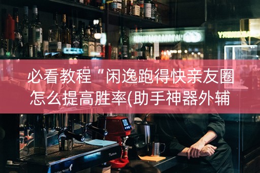 必看教程“闲逸跑得快亲友圈怎么提高胜率(助手神器外辅工具)