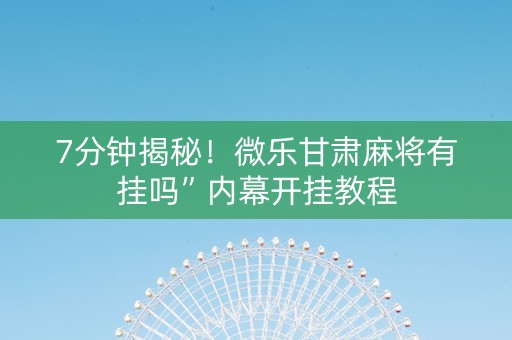 7分钟揭秘！微乐甘肃麻将有挂吗”内幕开挂教程
