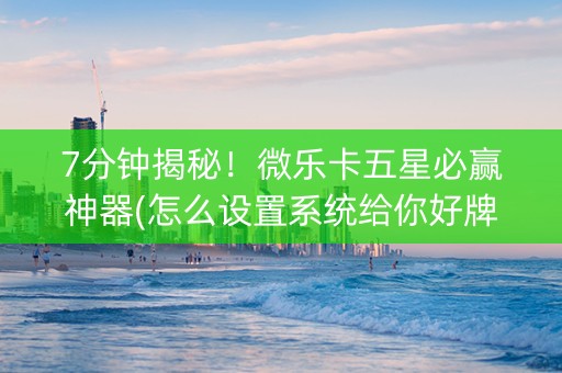 7分钟揭秘！微乐卡五星必赢神器(怎么设置系统给你好牌)