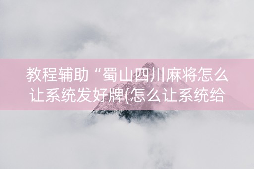 教程辅助“蜀山四川麻将怎么让系统发好牌(怎么让系统给发好牌)