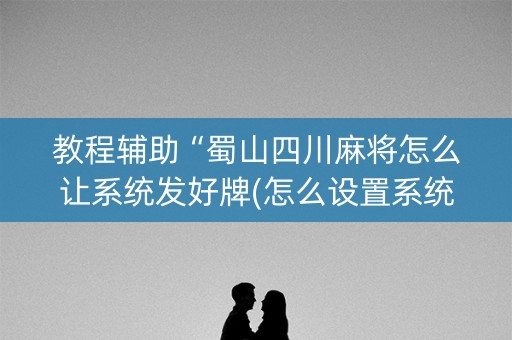 教程辅助“蜀山四川麻将怎么让系统发好牌(怎么设置系统给你好牌)