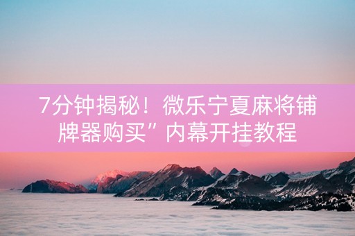 7分钟揭秘！微乐宁夏麻将铺牌器购买”内幕开挂教程