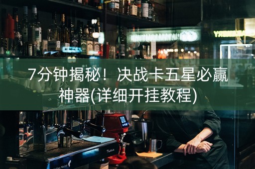 7分钟揭秘！决战卡五星必赢神器(详细开挂教程)