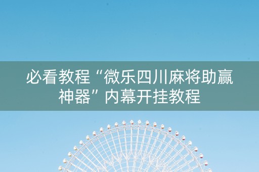必看教程“微乐四川麻将助赢神器”内幕开挂教程