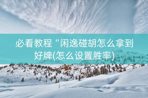 必看教程“闲逸碰胡怎么拿到好牌(怎么设置胜率)