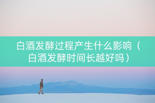 白酒发酵过程产生什么影响（白酒发酵时间长越好吗）