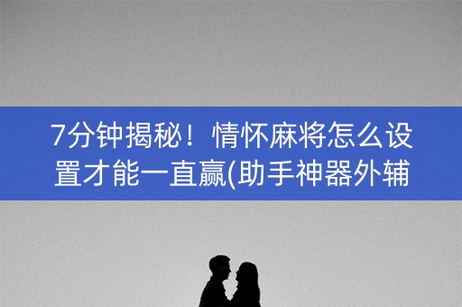 7分钟揭秘！情怀麻将怎么设置才能一直赢(助手神器外辅工具)