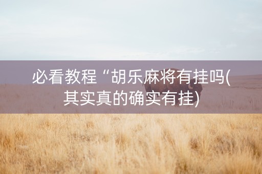 必看教程“胡乐麻将有挂吗(其实真的确实有挂)