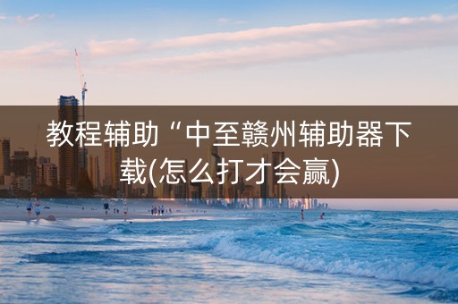 教程辅助“中至赣州辅助器下载(怎么打才会赢)