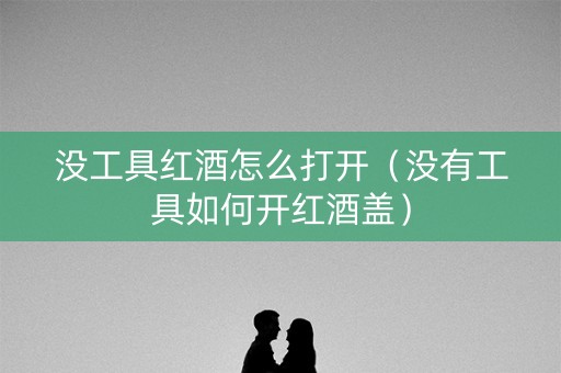 没工具红酒怎么打开（没有工具如何开红酒盖）
