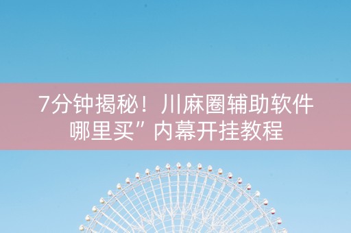 7分钟揭秘！川麻圈辅助软件哪里买”内幕开挂教程