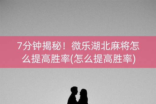 7分钟揭秘！微乐湖北麻将怎么提高胜率(怎么提高胜率)