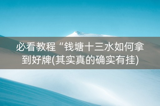 必看教程“钱塘十三水如何拿到好牌(其实真的确实有挂)