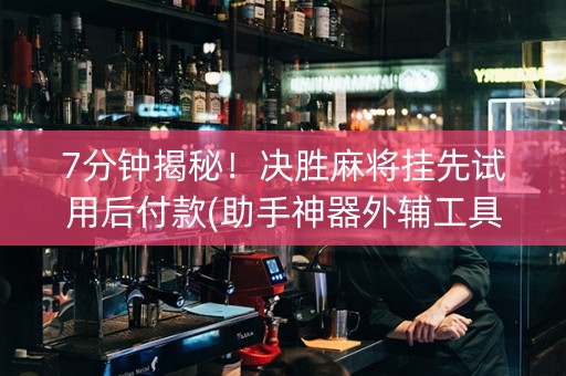 7分钟揭秘！决胜麻将挂先试用后付款(助手神器外辅工具)