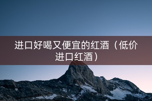 进口好喝又便宜的红酒（低价进口红酒）