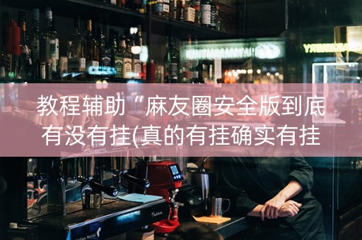 教程辅助“麻友圈安全版到底有没有挂(真的有挂确实有挂)