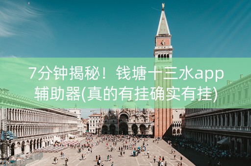 7分钟揭秘！钱塘十三水app辅助器(真的有挂确实有挂)