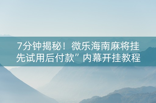 7分钟揭秘！微乐海南麻将挂先试用后付款”内幕开挂教程
