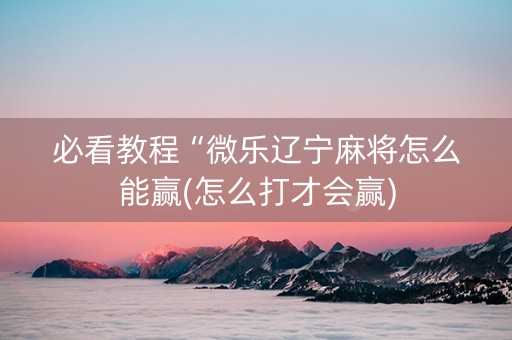 必看教程“微乐辽宁麻将怎么能赢(怎么打才会赢)