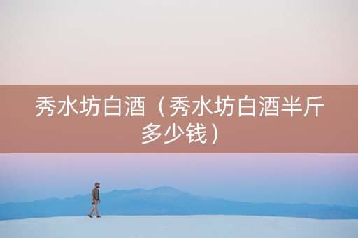 秀水坊白酒（秀水坊白酒半斤多少钱）