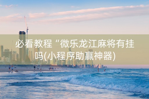 必看教程“微乐龙江麻将有挂吗(小程序助赢神器)