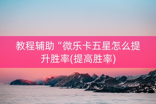 教程辅助“微乐卡五星怎么提升胜率(提高胜率)