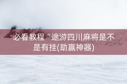 必看教程“途游四川麻将是不是有挂(助赢神器)